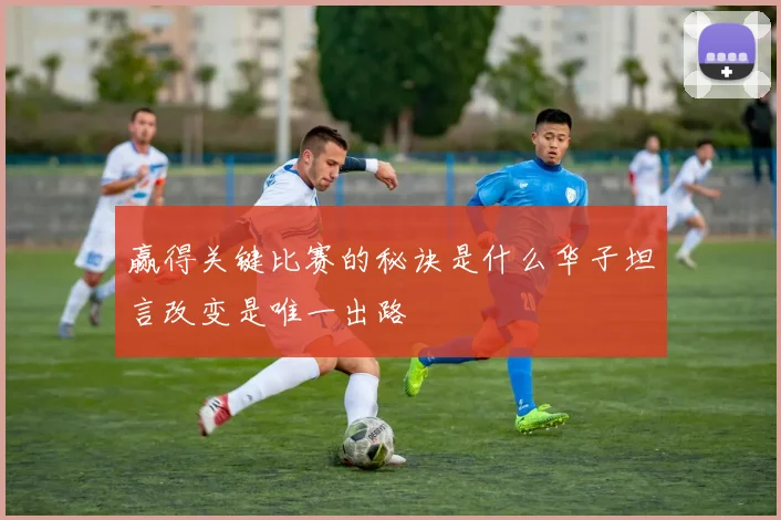 赢得关键比赛的秘诀是什么华子坦言改变是唯一出路