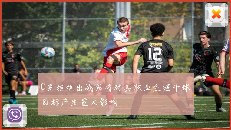 C罗拒绝出战或将对其职业生涯千球目标产生重大影响