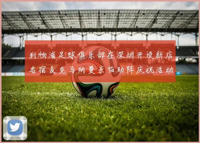 利物浦足球俱乐部在深圳开设新店名宿麦克马纳曼亲临助阵庆祝活动