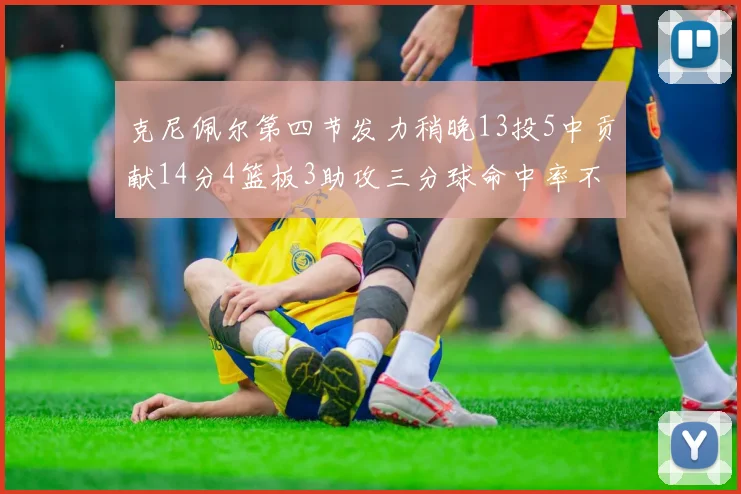 克尼佩尔第四节发力稍晚13投5中贡献14分4篮板3助攻三分球命中率不佳