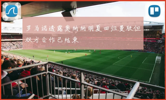 罗马诺透露奥纳纳明夏回归曼联但双方合作已结束
