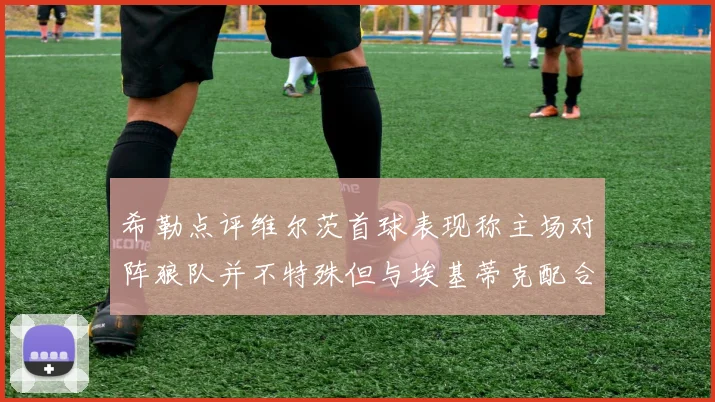 希勒点评维尔茨首球表现称主场对阵狼队并不特殊但与埃基蒂克配合默契