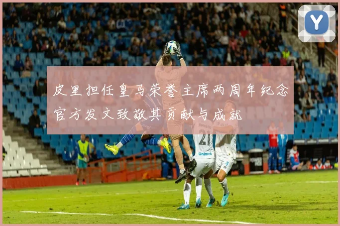 皮里担任皇马荣誉主席两周年纪念官方发文致敬其贡献与成就