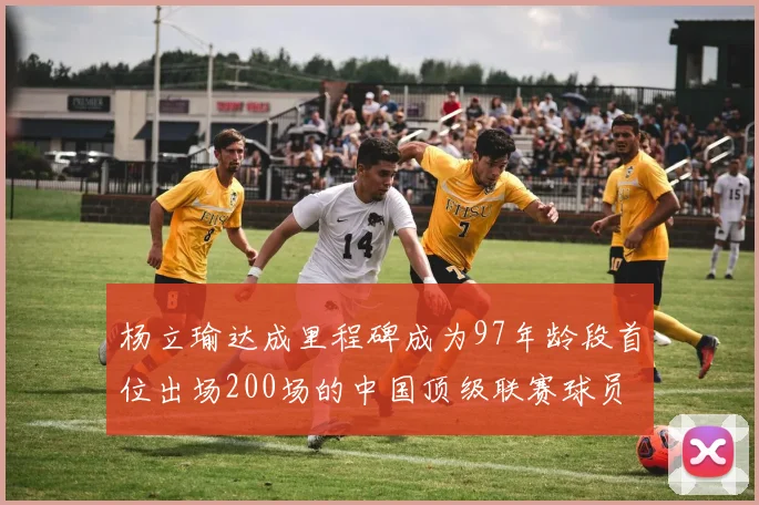 杨立瑜达成里程碑成为97年龄段首位出场200场的中国顶级联赛球员