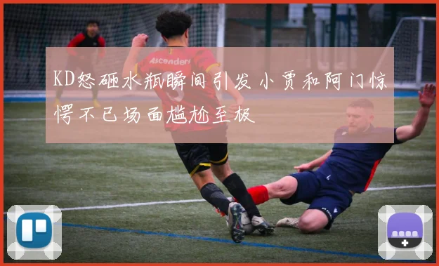 KD怒砸水瓶瞬间引发小贾和阿门惊愕不已场面尴尬至极