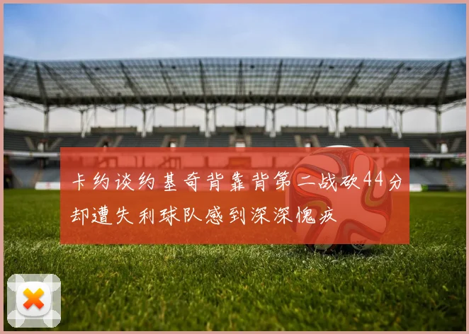 卡约谈约基奇背靠背第二战砍44分却遭失利球队感到深深愧疚