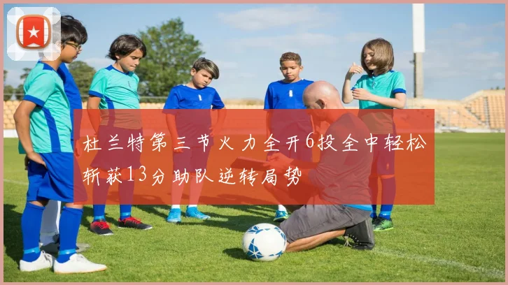杜兰特第三节火力全开6投全中轻松斩获13分助队逆转局势
