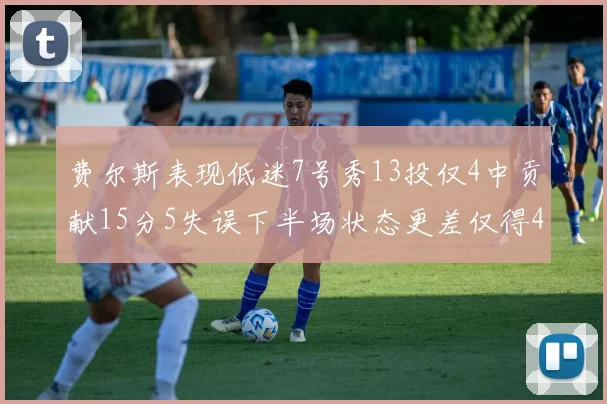 费尔斯表现低迷7号秀13投仅4中贡献15分5失误下半场状态更差仅得4分