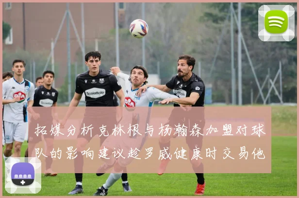 拓媒分析克林根与杨瀚森加盟对球队的影响建议趁罗威健康时交易他