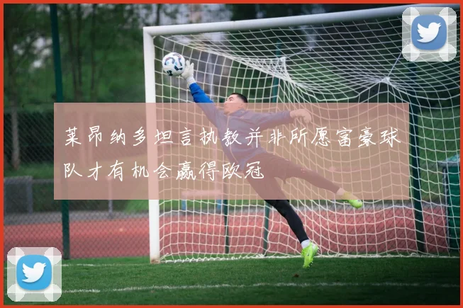 莱昂纳多坦言执教并非所愿富豪球队才有机会赢得欧冠