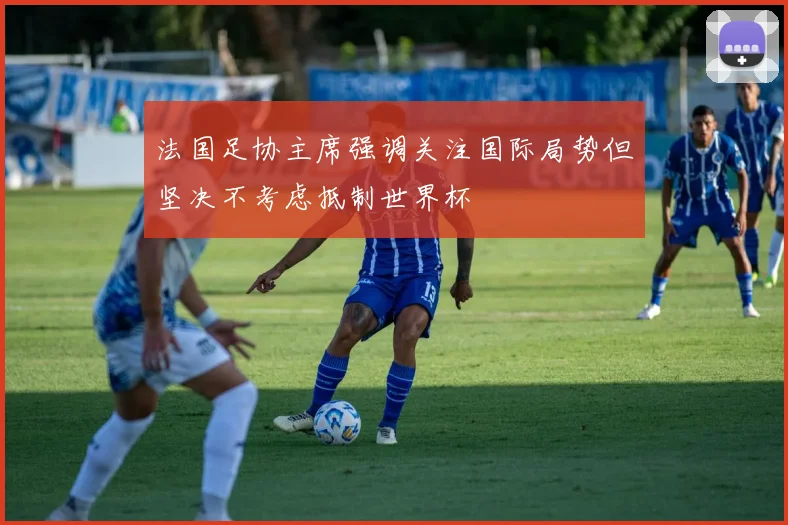 法国足协主席强调关注国际局势但坚决不考虑抵制世界杯