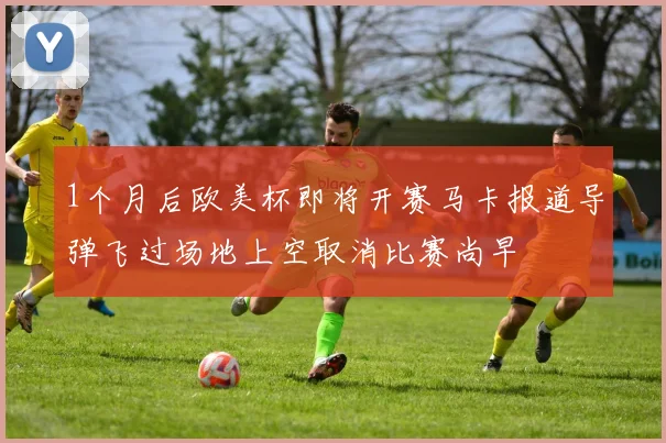 1个月后欧美杯即将开赛马卡报道导弹飞过场地上空取消比赛尚早