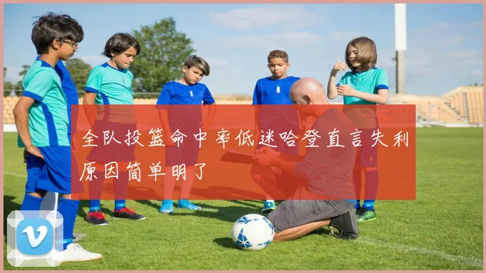 全队投篮命中率低迷哈登直言失利原因简单明了
