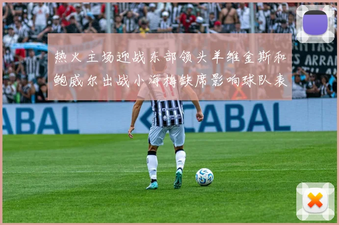 热火主场迎战东部领头羊维金斯和鲍威尔出战小海梅缺席影响球队表现