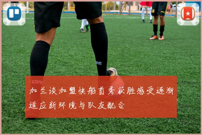加兰谈加盟快船首秀获胜感受逐渐适应新环境与队友配合