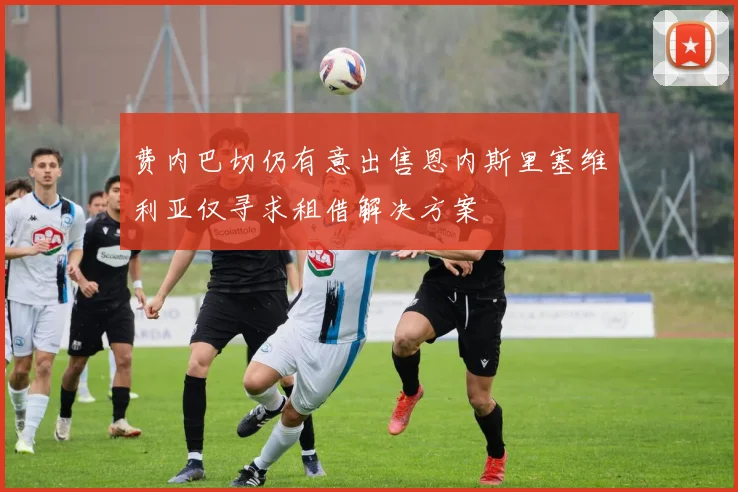 费内巴切仍有意出售恩内斯里塞维利亚仅寻求租借解决方案