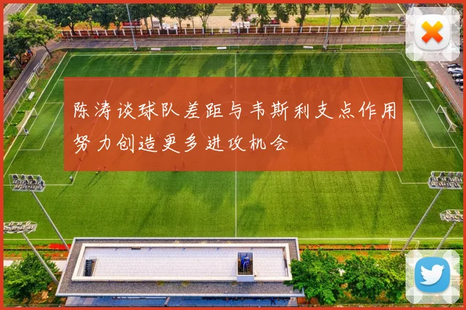 陈涛谈球队差距与韦斯利支点作用努力创造更多进攻机会