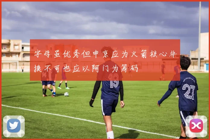 字母虽优秀但申京应为火箭核心非换不可也应以阿门为筹码