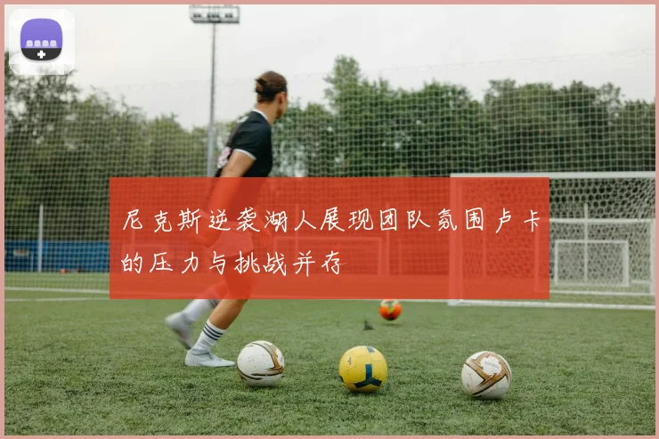 尼克斯逆袭湖人展现团队氛围卢卡的压力与挑战并存