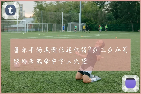 普尔半场表现低迷仅得2分三分和罚球均未能命中令人失望