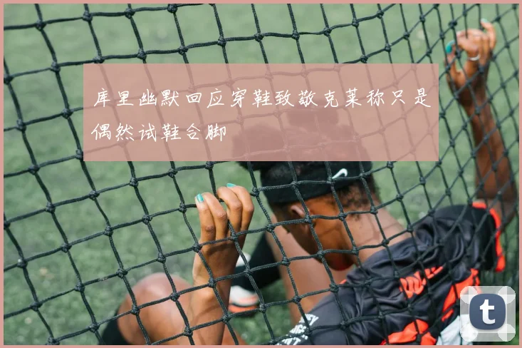 库里幽默回应穿鞋致敬克莱称只是偶然试鞋合脚
