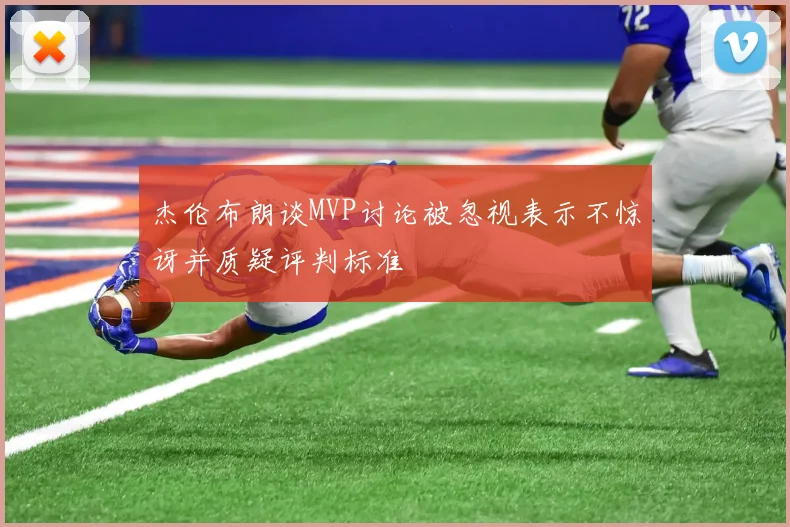 杰伦布朗谈MVP讨论被忽视表示不惊讶并质疑评判标准