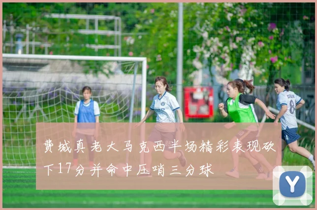 费城真老大马克西半场精彩表现砍下17分并命中压哨三分球