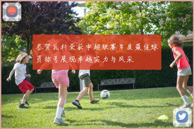 恭贺瓦科荣获中超联赛年度最佳球员称号展现卓越实力与风采