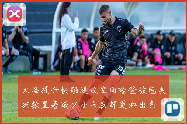 大洛提升快船进攻空间哈登被包夹次数显著减少小卡发挥更加出色