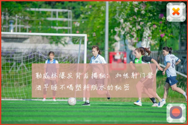 勒威林爆发背后揭秘：加练射门禁酒早睡不喝塑料瓶水的秘密