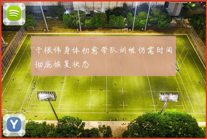 于根伟身体初愈带队训练仍需时间彻底恢复状态