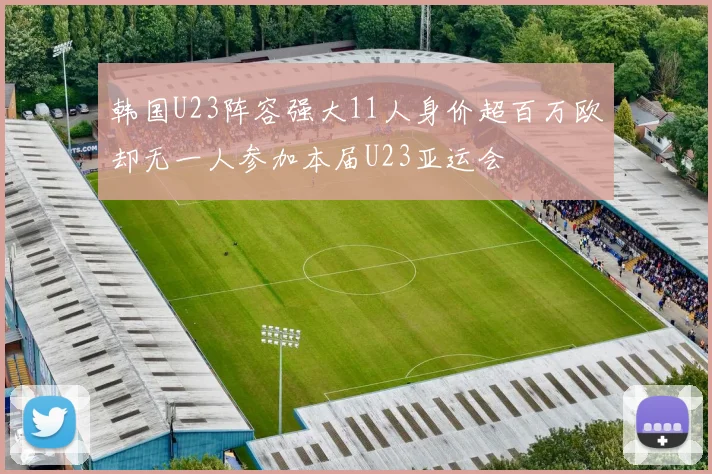 韩国U23阵容强大11人身价超百万欧却无一人参加本届U23亚运会