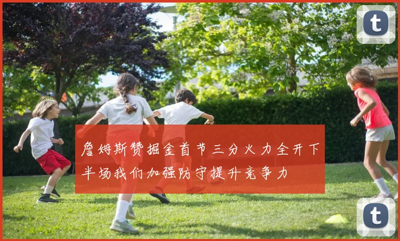 詹姆斯赞掘金首节三分火力全开下半场我们加强防守提升竞争力