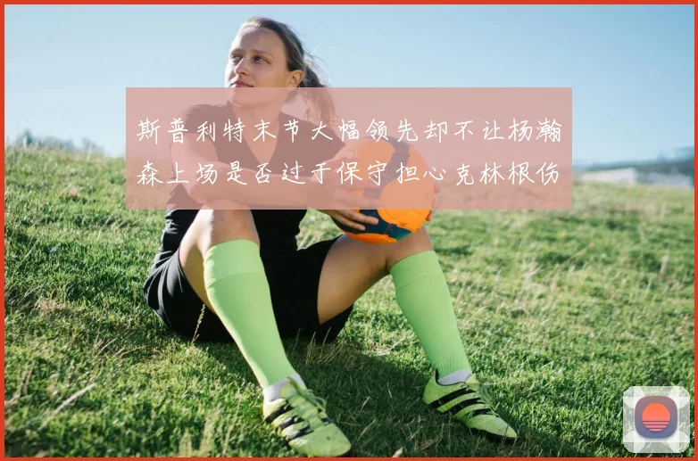 斯普利特末节大幅领先却不让杨瀚森上场是否过于保守担心克林根伤情吗