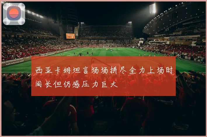 西亚卡姆坦言场场拼尽全力上场时间长但仍感压力巨大