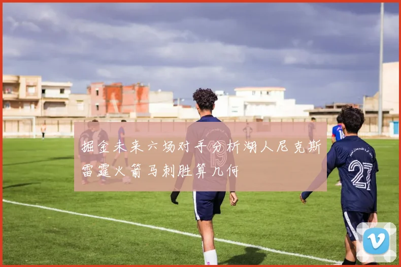 掘金未来六场对手分析湖人尼克斯雷霆火箭马刺胜算几何