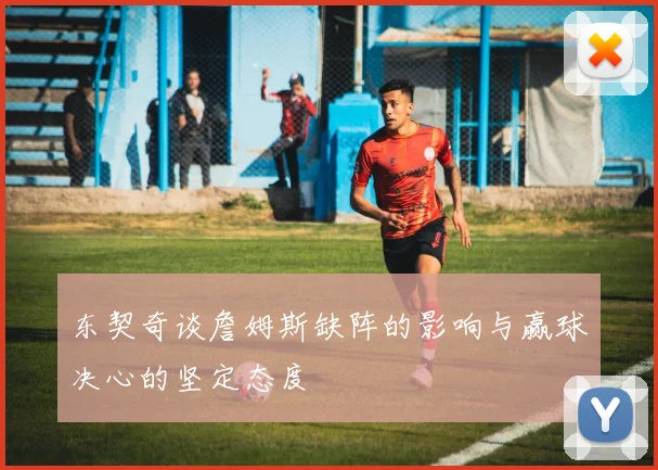 东契奇谈詹姆斯缺阵的影响与赢球决心的坚定态度