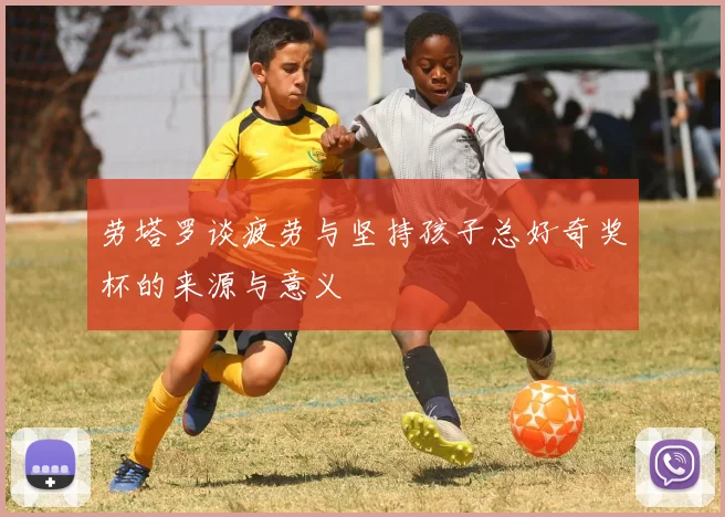 劳塔罗谈疲劳与坚持孩子总好奇奖杯的来源与意义