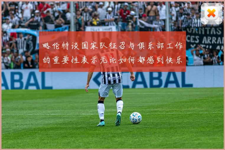 略伦特谈国家队征召与俱乐部工作的重要性表示无论如何都感到快乐