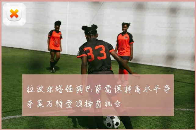 拉波尔塔强调巴萨需保持高水平争夺莱万特登顶榜首机会